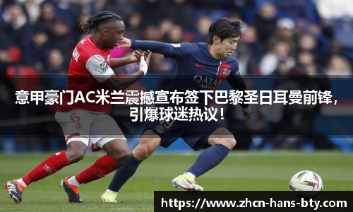 意甲豪门AC米兰震撼宣布签下巴黎圣日耳曼前锋，引爆球迷热议！