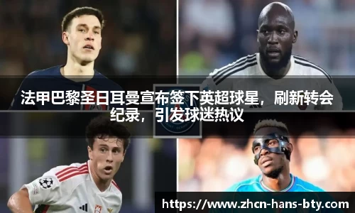法甲巴黎圣日耳曼宣布签下英超球星，刷新转会纪录，引发球迷热议