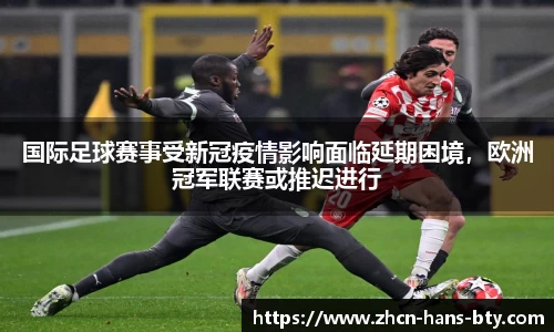 国际足球赛事受新冠疫情影响面临延期困境，欧洲冠军联赛或推迟进行