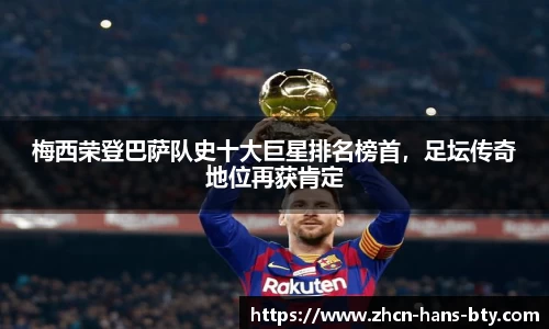 梅西荣登巴萨队史十大巨星排名榜首，足坛传奇地位再获肯定