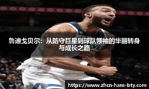 鲁迪戈贝尔：从防守巨星到球队领袖的华丽转身与成长之路