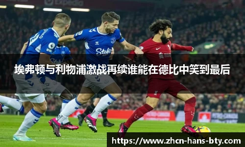 埃弗顿与利物浦激战再续谁能在德比中笑到最后