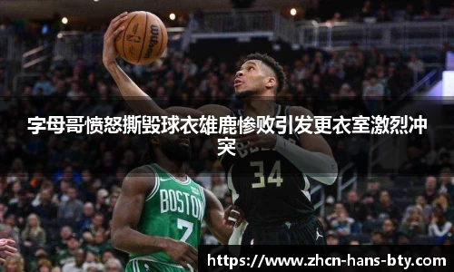 字母哥愤怒撕毁球衣雄鹿惨败引发更衣室激烈冲突
