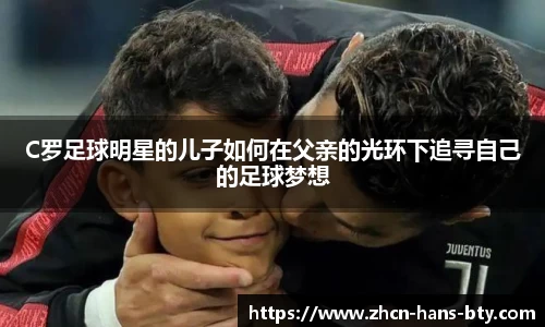 C罗足球明星的儿子如何在父亲的光环下追寻自己的足球梦想